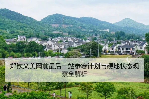 郑钦文美网前最后一站参赛计划与硬地状态观察全解析
