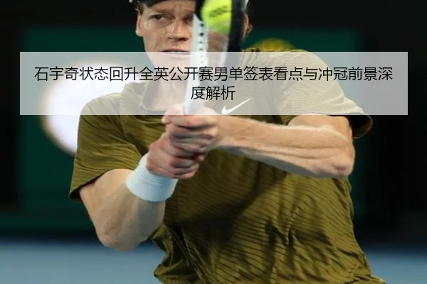 石宇奇状态回升全英公开赛男单签表看点与冲冠前景深度解析